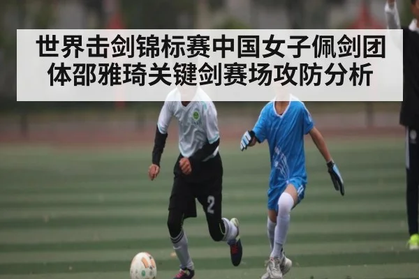 世界击剑锦标赛中国女子佩剑团体邵雅琦关键剑赛场攻防分析