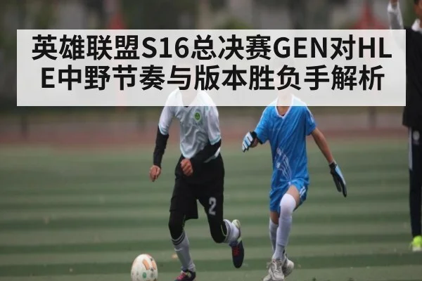 英雄联盟S16总决赛GEN对HLE中野节奏与版本胜负手解析