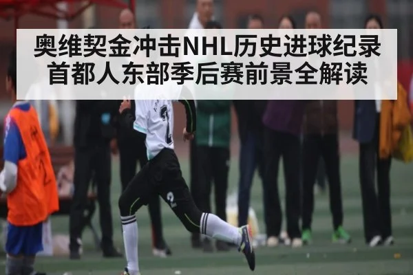 奥维契金冲击NHL历史进球纪录 首都人东部季后赛前景全解读