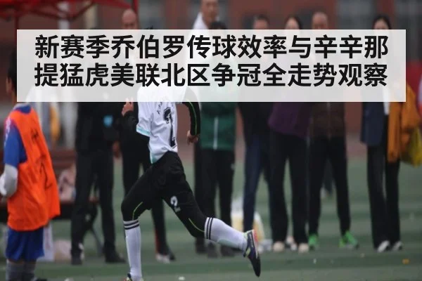 新赛季乔伯罗传球效率与辛辛那提猛虎美联北区争冠全走势观察