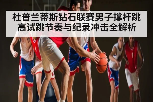 杜普兰蒂斯钻石联赛男子撑杆跳高试跳节奏与纪录冲击全解析