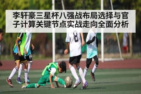 李轩豪三星杯八强战布局选择与官子计算关键节点实战走向全面分析